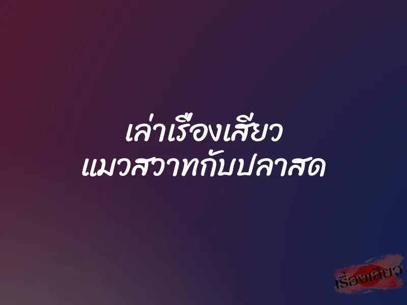 เล่าเรื่องเสียว แมวสวาทกับปลาสด 1 เล่าเรื่องเสียว แมวสวาทกับปลาสด