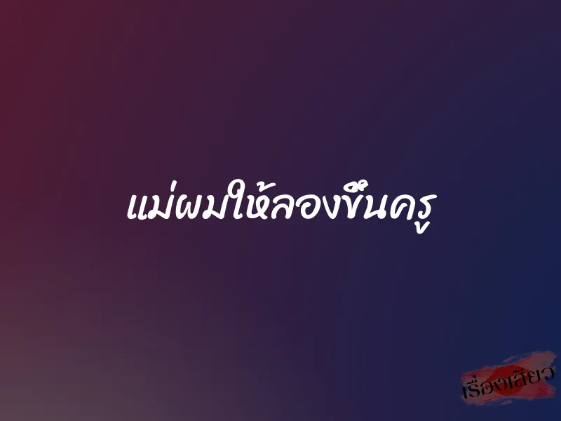 แม่ผมให้ลองขึ้นครู 1 แม่ผมให้ลองขึ้นครู