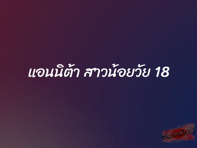 แอนนิต้า สาวน้อยวัย 18 1 แอนนิต้า สาวน้อยวัย 18