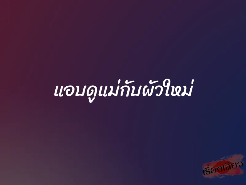 แอบดูแม่กับผัวใหม่ 1 แอบดูแม่กับผัวใหม่
