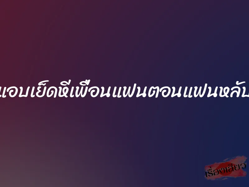 แอบเย็ดหีเพื่อนแฟนตอนแฟนหลับ 1 แอบเย็ดหีเพื่อนแฟนตอนแฟนหลับ