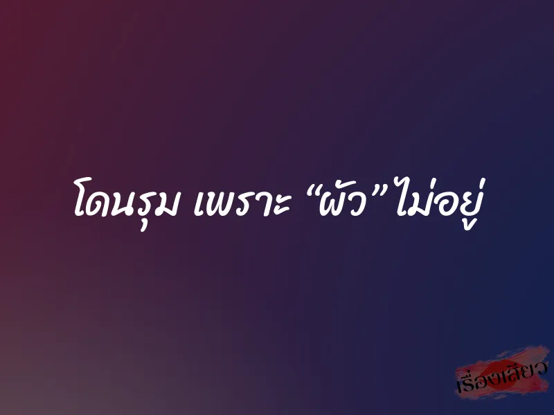 โดนรุม เพราะ “ผัว” ไม่อยู่ 1 โดนรุม เพราะ “ผัว” ไม่อยู่