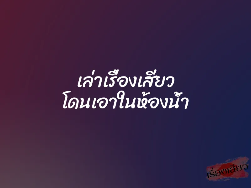 เล่าเรื่องเสียว โดนเอาในห้องน้ำ 4 เล่าเรื่องเสียว โดนเอาในห้องน้ำ