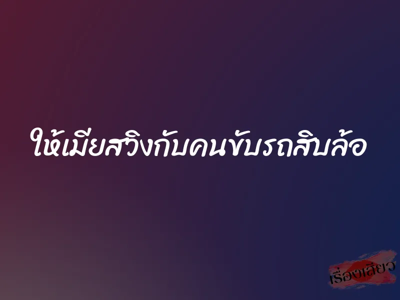 ให้เมียสวิงกับคนขับรถสิบล้อ 1 ให้เมียสวิงกับคนขับรถสิบล้อ