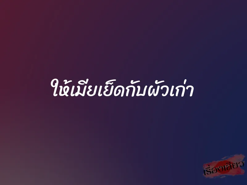 ให้เมียเย็ดกับผัวเก่า 1 ให้เมียเย็ดกับผัวเก่า