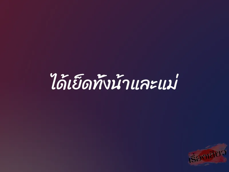 ได้เย็ดทั้งน้าและแม่ 1 ได้เย็ดทั้งน้าและแม่
