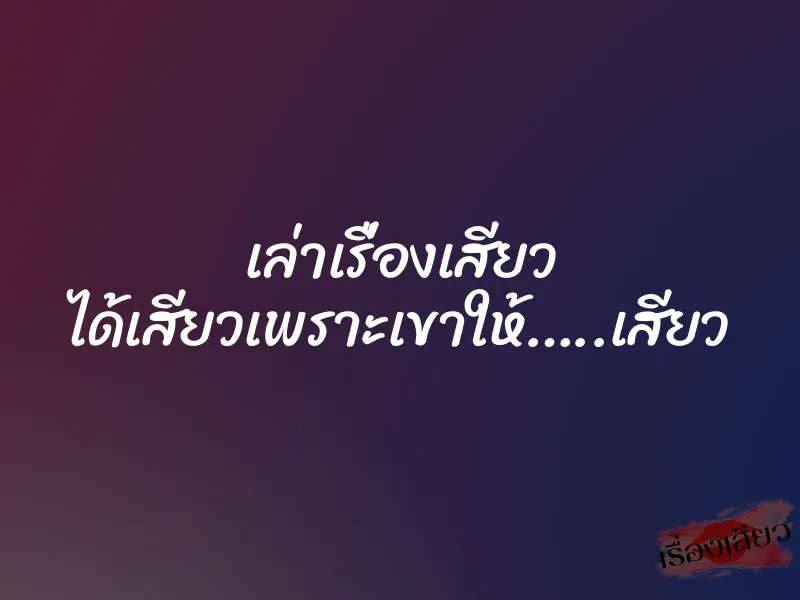เล่าเรื่องเสียว ได้เสียวเพราะเขาให้…..เสียว 5 เล่าเรื่องเสียว ได้เสียวเพราะเขาให้…..เสียว