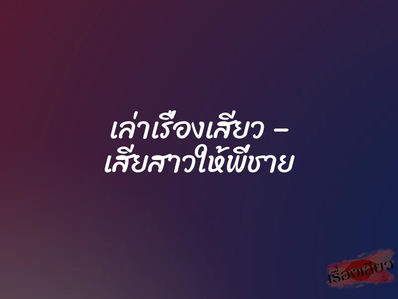 เล่าเรื่องเสียว – เสียสาวให้พี่ชาย 1 เล่าเรื่องเสียว – เสียสาวให้พี่ชาย