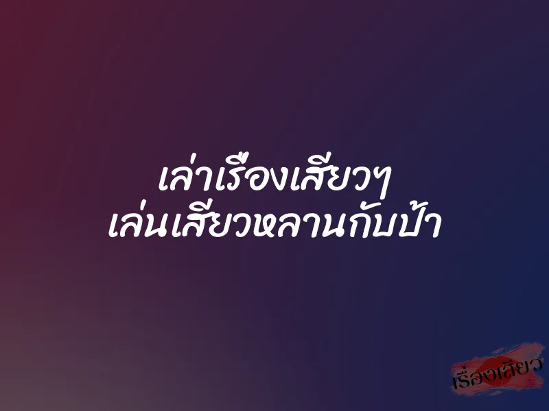 เล่าเรื่องเสียวๆ เล่นเสียวหลานกับป้า 1 เล่าเรื่องเสียวๆ เล่นเสียวหลานกับป้า
