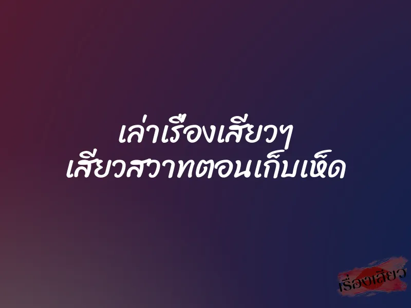 เล่าเรื่องเสียวๆ เสียวสวาทตอนเก็บเห็ด 1 เล่าเรื่องเสียวๆ เสียวสวาทตอนเก็บเห็ด