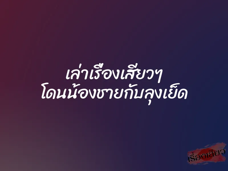 เล่าเรื่องเสียวๆ โดนน้องชายกับลุงเย็ด 1 เล่าเรื่องเสียวๆ โดนน้องชายกับลุงเย็ด