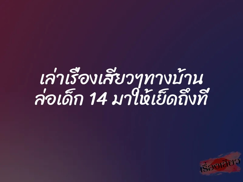 เล่าเรื่องเสียวๆทางบ้าน ล่อเด็ก 14 มาให้เย็ดถึงที่ 1 เล่าเรื่องเสียวๆทางบ้าน ล่อเด็ก 14 มาให้เย็ดถึงที่