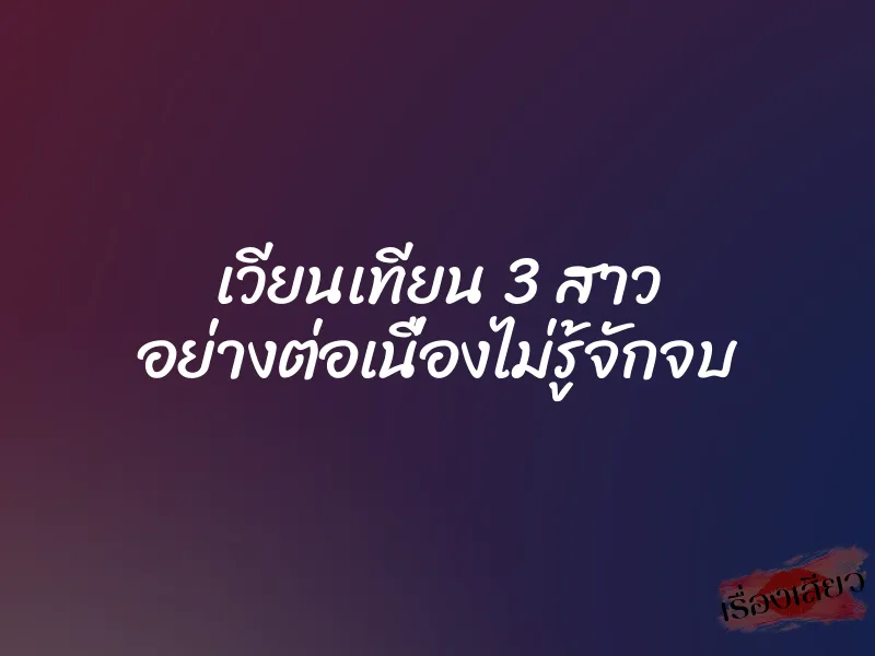 เวียนเทียน 3 สาว อย่างต่อเนื่องไม่รู้จักจบ 5 เวียนเทียน 3 สาว อย่างต่อเนื่องไม่รู้จักจบ