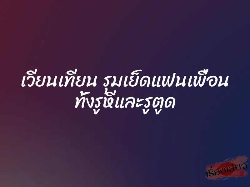 เวียนเทียน รุมเย็ดแฟนเพื่อน ทั้งรูหีและรูตูด 7 เวียนเทียน รุมเย็ดแฟนเพื่อน ทั้งรูหีและรูตูด
