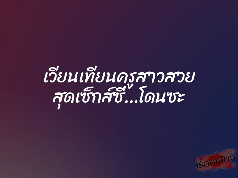 เวียนเทียนครูสาวสวย สุดเซ็กส์ซี่…โดนซะ 1 เวียนเทียนครูสาวสวย สุดเซ็กส์ซี่…โดนซะ