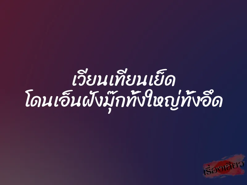 เวียนเทียนเย็ด โดนเอ็นฝังมุ๊กทั้งใหญ่ทั้งอึด 1 เวียนเทียนเย็ด โดนเอ็นฝังมุ๊กทั้งใหญ่ทั้งอึด
