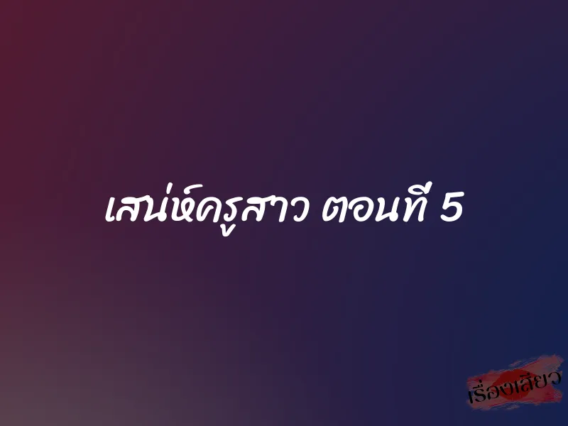 เสน่ห์ครูสาว ตอนที่ 5 1 เสน่ห์ครูสาว ตอนที่ 5