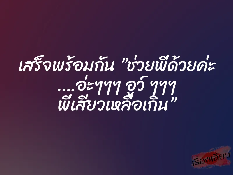 เสร็จพร้อมกัน ”ช่วยพี่ด้วยค่ะ ….อ่ะๆๆๆ อูว์ ๆๆๆ พี่เสียวเหลือเกิน” 1 เสร็จพร้อมกัน ”ช่วยพี่ด้วยค่ะ ….อ่ะๆๆๆ อูว์ ๆๆๆ พี่เสียวเหลือเกิน”