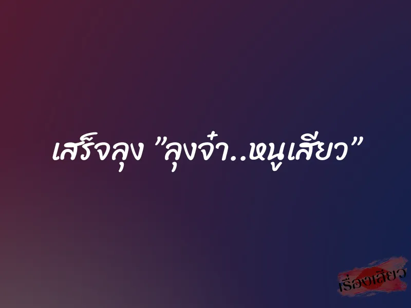 เสร็จลุง ”ลุงจ๋า..หนูเสียว” 1 เสร็จลุง ”ลุงจ๋า..หนูเสียว”