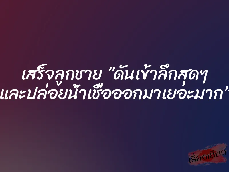 เสร็จลูกชาย ”ดันเข้าลึกสุดๆ และปล่อยน้ำเชื้อออกมาเยอะมาก” 1 เสร็จลูกชาย ”ดันเข้าลึกสุดๆ และปล่อยน้ำเชื้อออกมาเยอะมาก”