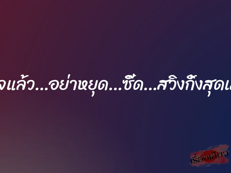 เสร็จแล้ว…อย่าหยุด…ซี๊ด…สวิงกิ้งสุดเสียว 9 เสร็จแล้ว…อย่าหยุด…ซี๊ด…สวิงกิ้งสุดเสียว