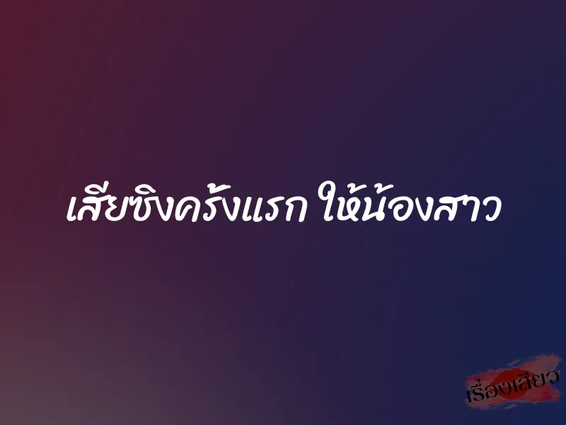 เสียซิงครั้งแรก ให้น้องสาว 1 เสียซิงครั้งแรก ให้น้องสาว
