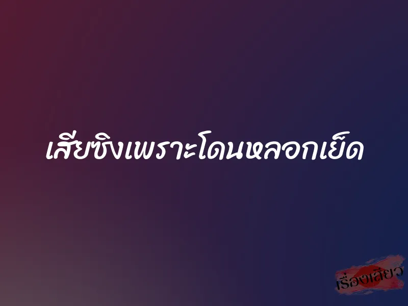 เสียซิงเพราะโดนหลอกเย็ด 1 เสียซิงเพราะโดนหลอกเย็ด