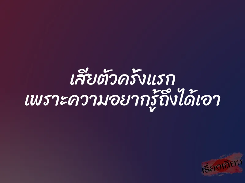 เสียตัวครั้งแรก เพราะความอยากรู้ถึงได้เอา 1 เสียตัวครั้งแรก เพราะความอยากรู้ถึงได้เอา
