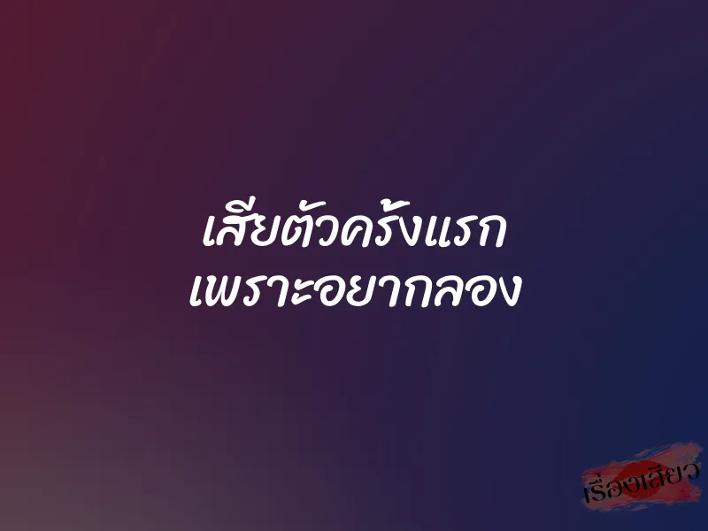 เสียตัวครั้งแรก เพราะอยากลอง 2 เสียตัวครั้งแรก เพราะอยากลอง