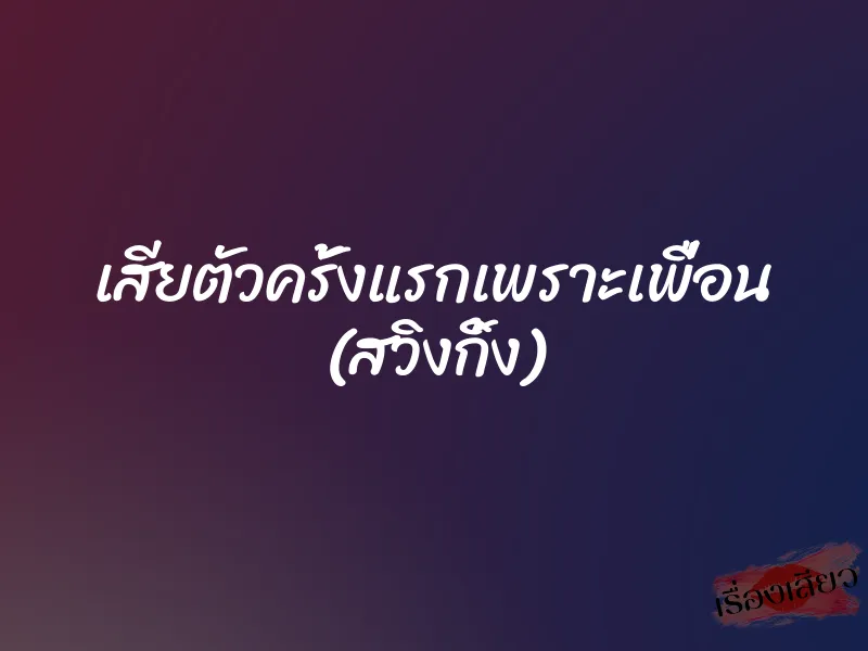 เสียตัวครั้งแรกเพราะเพื่อน (สวิงกิ้ง) 1 เสียตัวครั้งแรกเพราะเพื่อน (สวิงกิ้ง)
