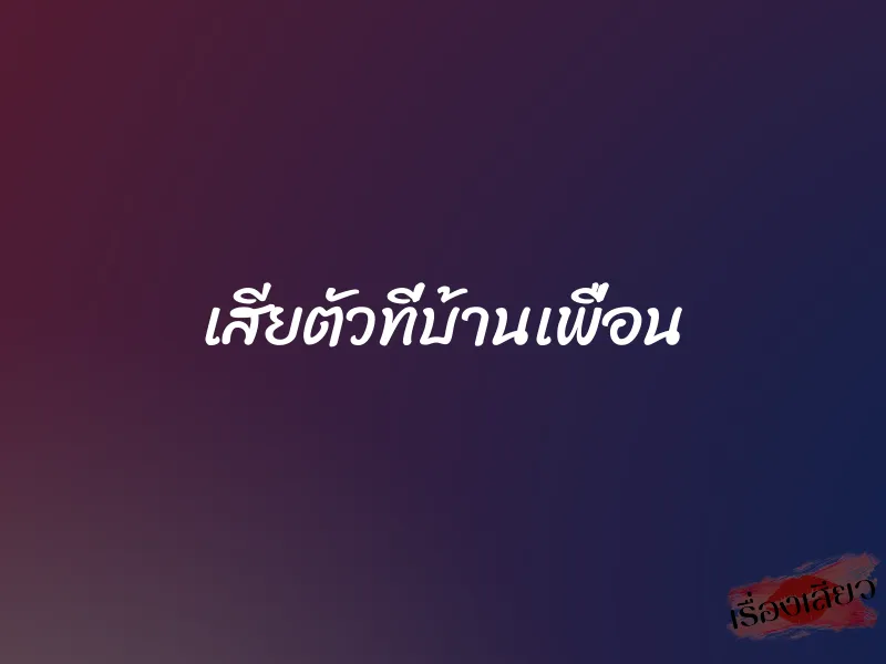 เสียตัวที่บ้านเพื่อน 1 เสียตัวที่บ้านเพื่อน