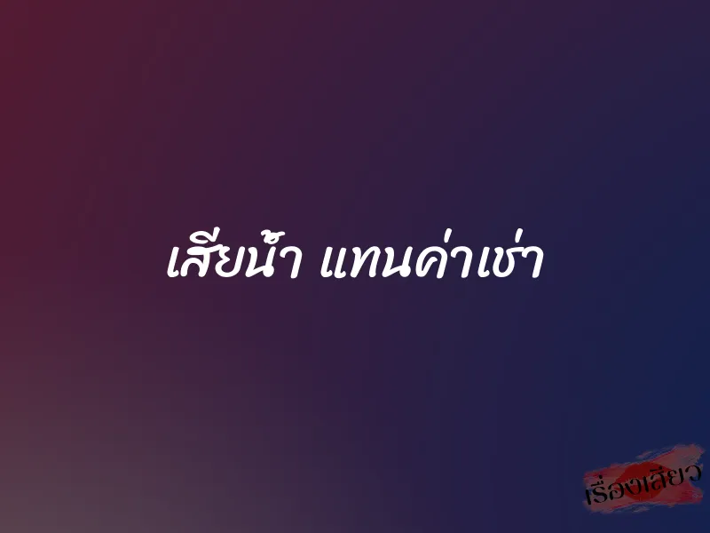 เสียน้ำ แทนค่าเช่า 1 เสียน้ำ แทนค่าเช่า