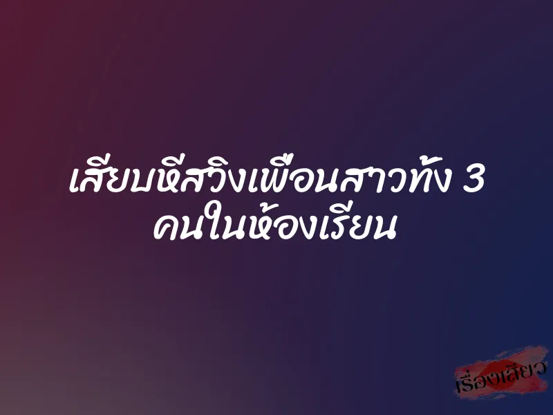 เสียบหีสวิงเพื่อนสาวทั้ง 3 คนในห้องเรียน 1 เสียบหีสวิงเพื่อนสาวทั้ง 3 คนในห้องเรียน