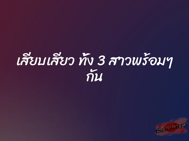 เสียบเสียว ทั้ง 3 สาวพร้อมๆ กัน 1 เสียบเสียว ทั้ง 3 สาวพร้อมๆ กัน