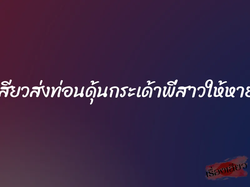 เสียบเสียวส่งท่อนดุ้นกระเด้าพี่สาวให้หายอยาก 7 เสียบเสียวส่งท่อนดุ้นกระเด้าพี่สาวให้หายอยาก