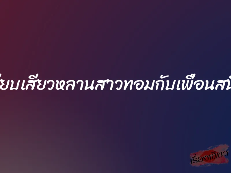 เสียบเสียวหลานสาวทอมกับเพื่อนสนิท 4 เสียบเสียวหลานสาวทอมกับเพื่อนสนิท
