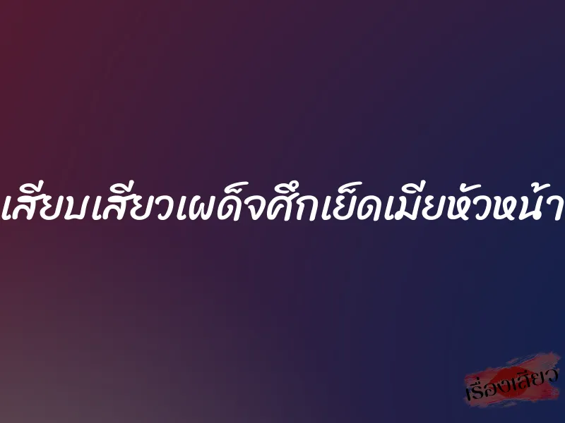 เสียบเสียวเผด็จศึกเย็ดเมียหัวหน้า 8 เสียบเสียวเผด็จศึกเย็ดเมียหัวหน้า