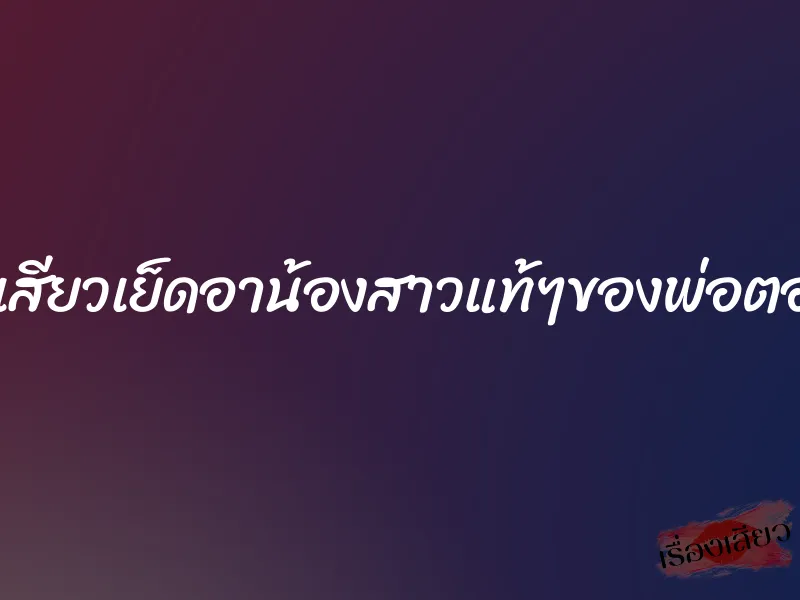 เสียบเสียวเย็ดอาน้องสาวแท้ๆของพ่อตอนเมา 4 เสียบเสียวเย็ดอาน้องสาวแท้ๆของพ่อตอนเมา