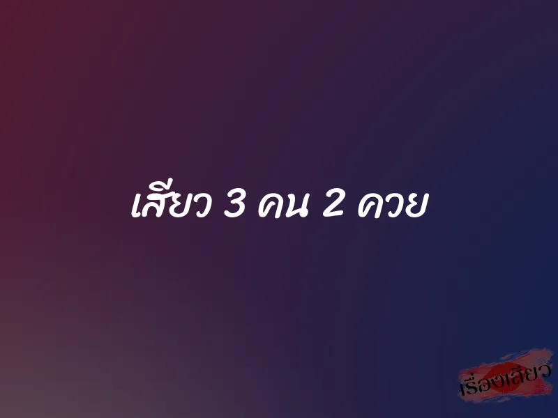 เสียว 3 คน 2 ควย 1 เสียว 3 คน 2 ควย