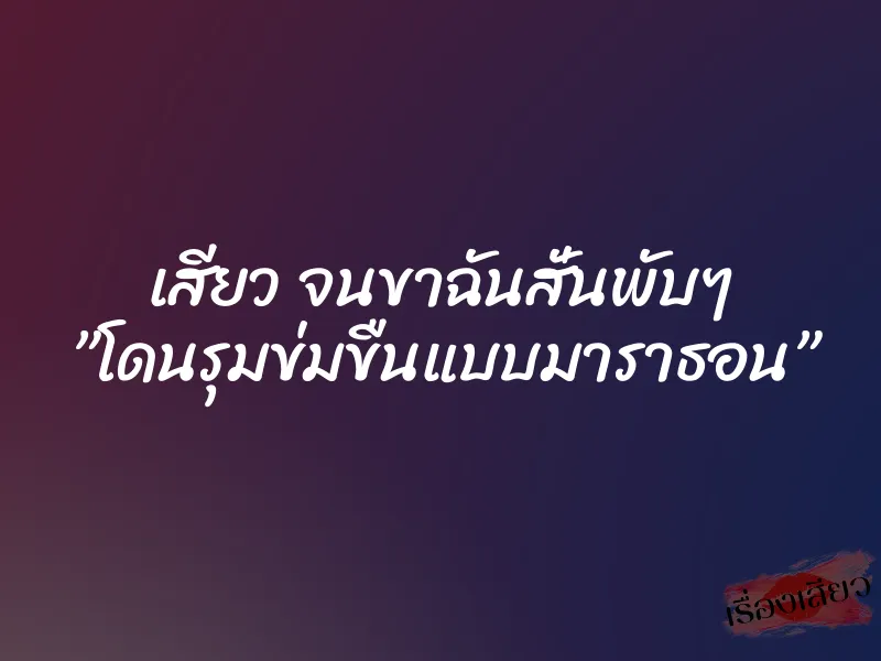 เสียว จนขาฉันสั่นพับๆ ”โดนรุมข่มขืนแบบมาราธอน” 1 เสียว จนขาฉันสั่นพับๆ ”โดนรุมข่มขืนแบบมาราธอน”