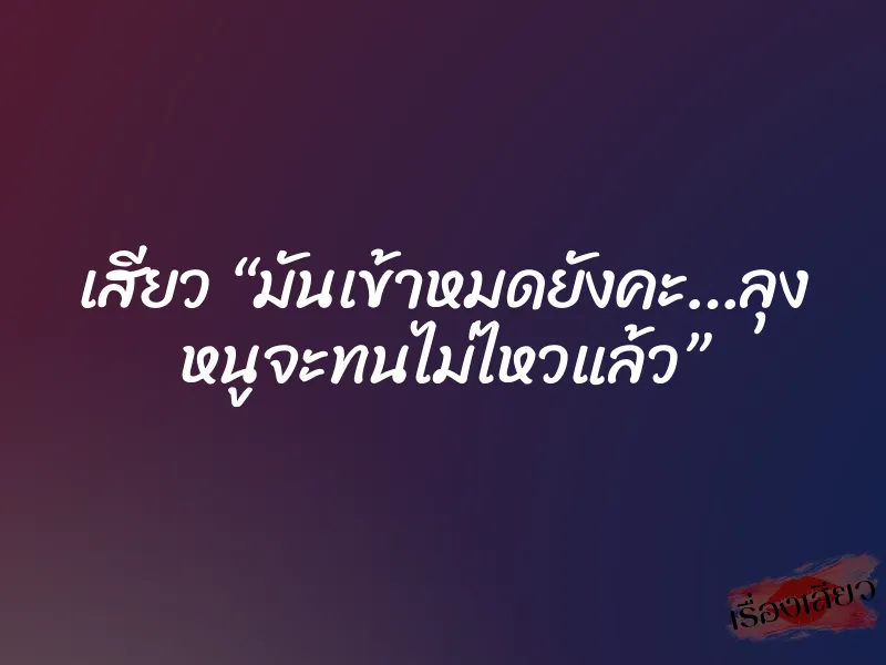 เสียว “มันเข้าหมดยังคะ…ลุง หนูจะทนไม่ไหวแล้ว” 1 เสียว “มันเข้าหมดยังคะ…ลุง หนูจะทนไม่ไหวแล้ว”