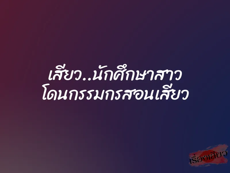 เสียว..นักศึกษาสาว โดนกรรมกรสอนเสียว 7 เสียว..นักศึกษาสาว โดนกรรมกรสอนเสียว