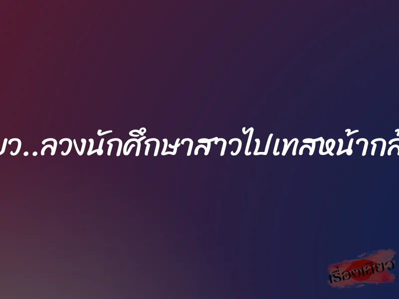 เสียว..ลวงนักศึกษาสาวไปเทสหน้ากล้อง 1 เสียว..ลวงนักศึกษาสาวไปเทสหน้ากล้อง