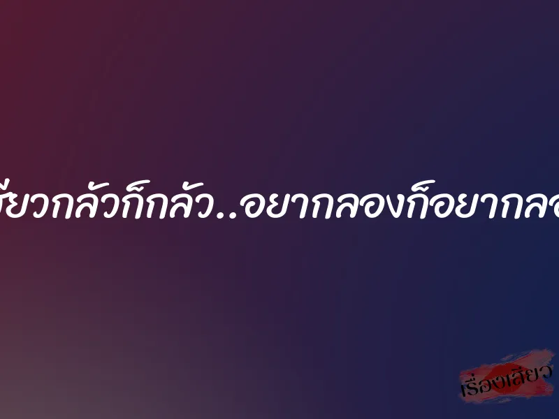 เสียวกลัวก็กลัว..อยากลองก็อยากลอง 1 เสียวกลัวก็กลัว..อยากลองก็อยากลอง