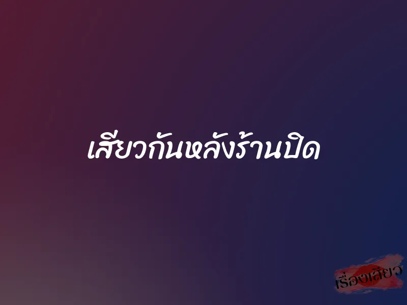 เสียวกันหลังร้านปิด 1 เสียวกันหลังร้านปิด