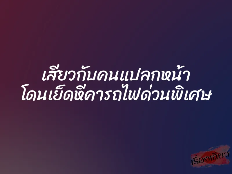 เสียวกับคนแปลกหน้า โดนเย็ดหีคารถไฟด่วนพิเศษ 1 เสียวกับคนแปลกหน้า โดนเย็ดหีคารถไฟด่วนพิเศษ