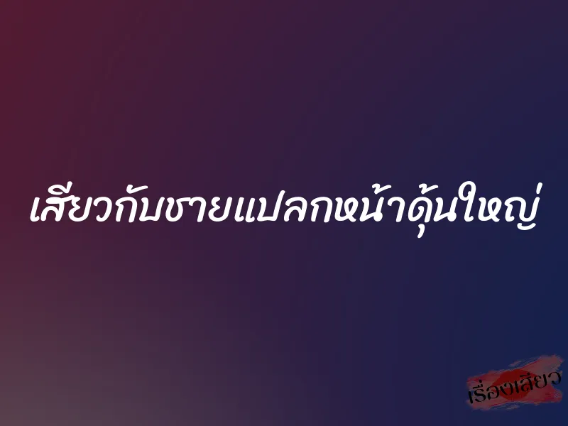 เสียวกับชายแปลกหน้าดุ้นใหญ่ 1 เสียวกับชายแปลกหน้าดุ้นใหญ่