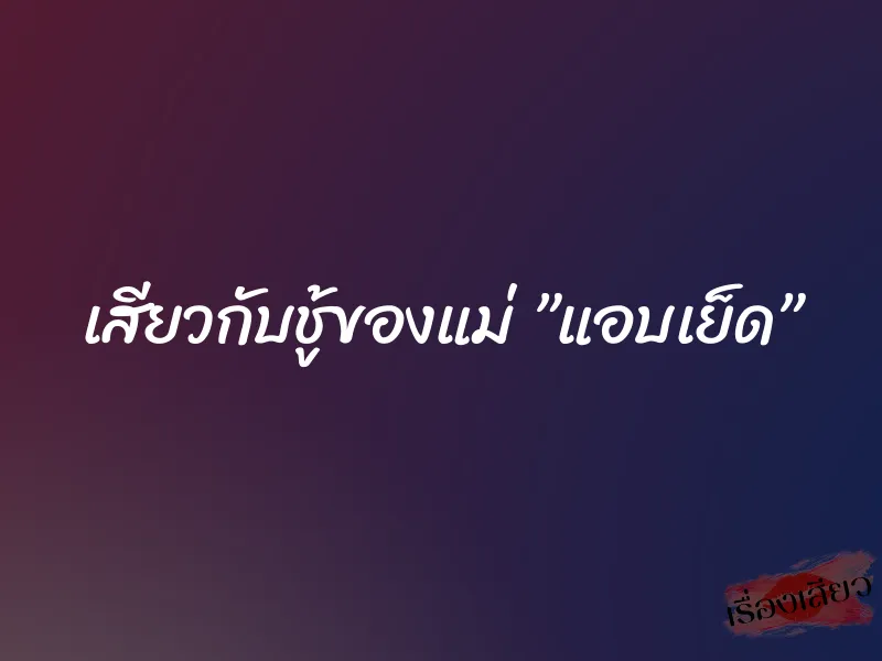 เสียวกับชู้ของแม่ ”แอบเย็ด” 7 เสียวกับชู้ของแม่ ”แอบเย็ด”