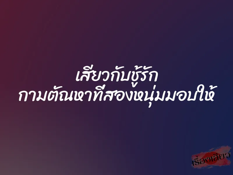 เสียวกับชู้รัก กามตัณหาที่สองหนุ่มมอบให้ 4 เสียวกับชู้รัก กามตัณหาที่สองหนุ่มมอบให้
