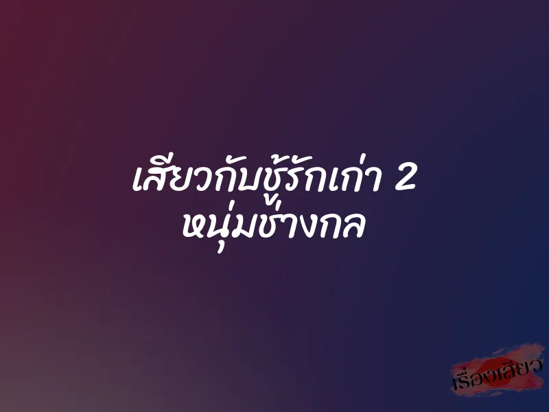 เสียวกับชู้รักเก่า 2 หนุ่มช่างกล 3 เสียวกับชู้รักเก่า 2 หนุ่มช่างกล